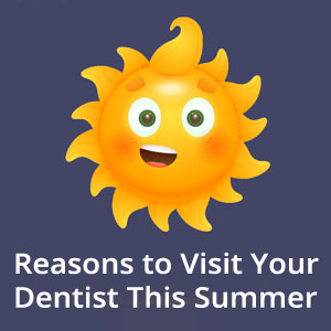 5 Reasons to Visit Your Dentist This Summer